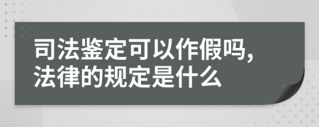 司法鉴定可以作假吗,法律的规定是什么