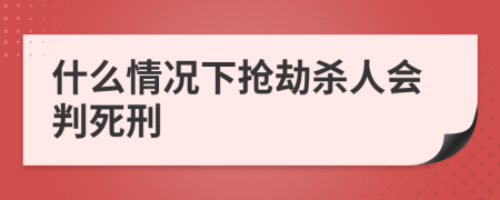 什么情况下抢劫杀人会判死刑