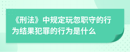 《刑法》中规定玩忽职守的行为结果犯罪的行为是什么