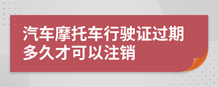 汽车摩托车行驶证过期多久才可以注销