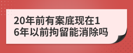 20年前有案底现在16年以前拘留能消除吗