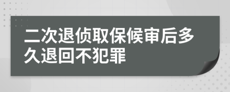 二次退侦取保候审后多久退回不犯罪