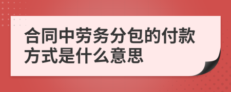 合同中劳务分包的付款方式是什么意思