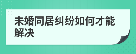 未婚同居纠纷如何才能解决