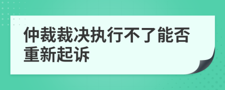 仲裁裁决执行不了能否重新起诉