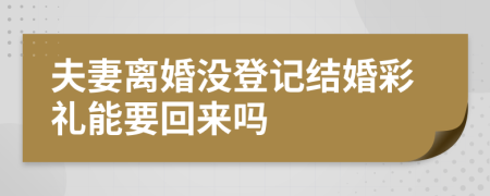 夫妻离婚没登记结婚彩礼能要回来吗