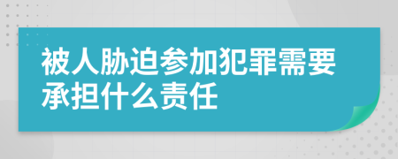 被人胁迫参加犯罪需要承担什么责任