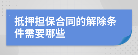 抵押担保合同的解除条件需要哪些