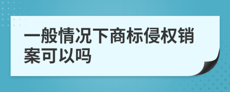一般情况下商标侵权销案可以吗