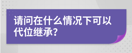 请问在什么情况下可以代位继承？