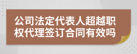 公司法定代表人超越职权代理签订合同有效吗