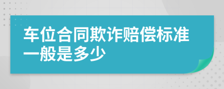 车位合同欺诈赔偿标准一般是多少