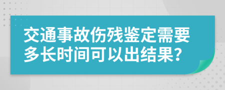 交通事故伤残鉴定需要多长时间可以出结果？