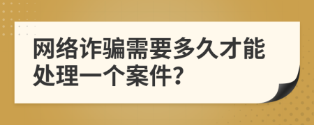 网络诈骗需要多久才能处理一个案件？