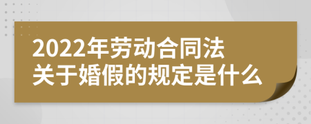 2022年劳动合同法关于婚假的规定是什么