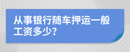 从事银行随车押运一般工资多少？