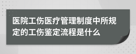 医院工伤医疗管理制度中所规定的工伤鉴定流程是什么