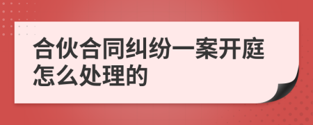 合伙合同纠纷一案开庭怎么处理的