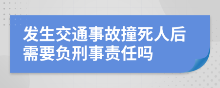 发生交通事故撞死人后需要负刑事责任吗