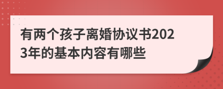 有两个孩子离婚协议书2023年的基本内容有哪些