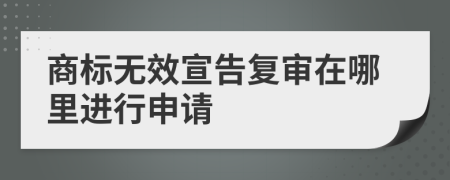 商标无效宣告复审在哪里进行申请