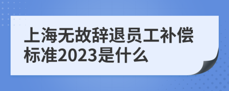 上海无故辞退员工补偿标准2023是什么