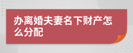 办离婚夫妻名下财产怎么分配