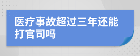 医疗事故超过三年还能打官司吗