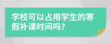 学校可以占用学生的寒假补课时间吗？