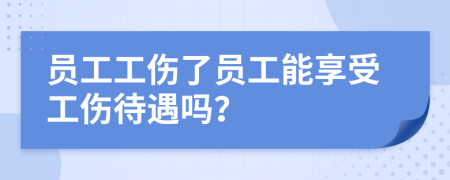 员工工伤了员工能享受工伤待遇吗？