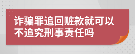 诈骗罪追回赃款就可以不追究刑事责任吗