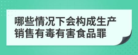 哪些情况下会构成生产销售有毒有害食品罪