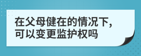 在父母健在的情况下,可以变更监护权吗