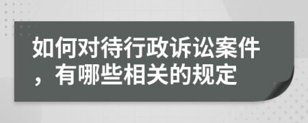 如何对待行政诉讼案件，有哪些相关的规定