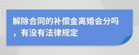 解除合同的补偿金离婚会分吗，有没有法律规定