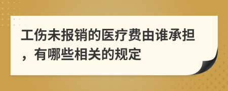 工伤未报销的医疗费由谁承担，有哪些相关的规定
