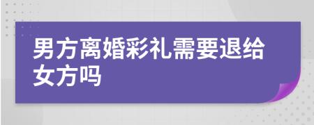 男方离婚彩礼需要退给女方吗