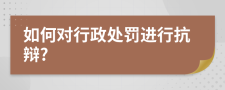 如何对行政处罚进行抗辩?