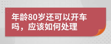 年龄80岁还可以开车吗，应该如何处理