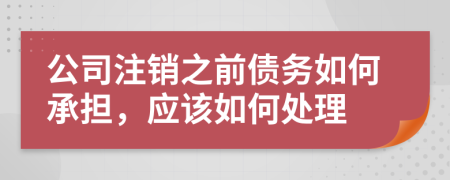 公司注销之前债务如何承担，应该如何处理