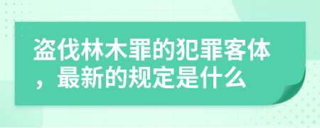 盗伐林木罪的犯罪客体，最新的规定是什么