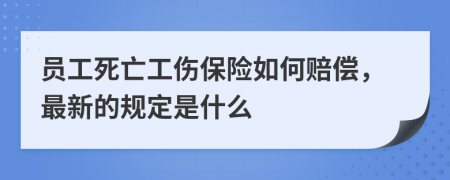 员工死亡工伤保险如何赔偿，最新的规定是什么