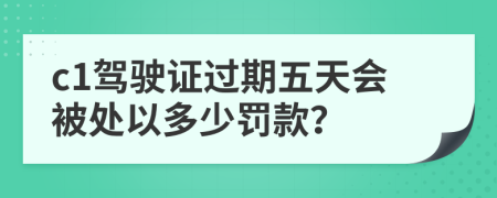 c1驾驶证过期五天会被处以多少罚款？