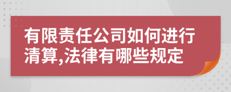 有限责任公司如何进行清算,法律有哪些规定