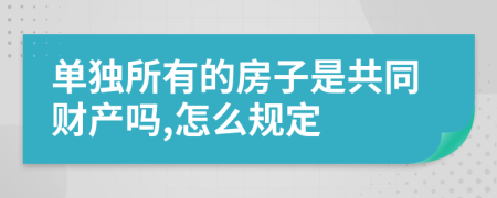 单独所有的房子是共同财产吗,怎么规定