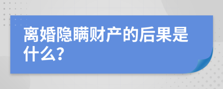 离婚隐瞒财产的后果是什么？