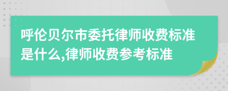 呼伦贝尔市委托律师收费标准是什么,律师收费参考标准