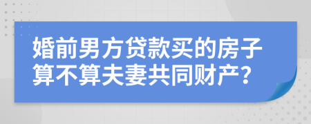 婚前男方贷款买的房子算不算夫妻共同财产？