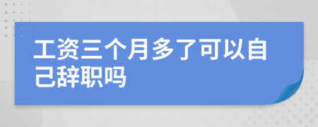 工资三个月多了可以自己辞职吗