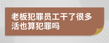 老板犯罪员工干了很多活也算犯罪吗